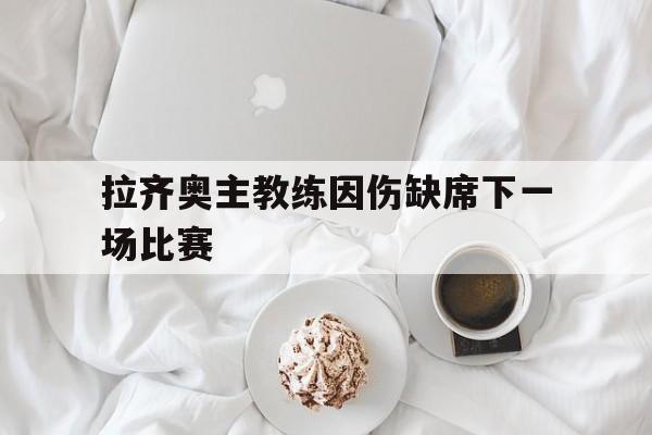 开云体育-拉齐奥主教练因伤缺席下一场比赛的简单介绍