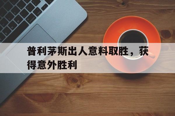 开云体育app下载-普利茅斯出人意料取胜，获得意外胜利的简单介绍
