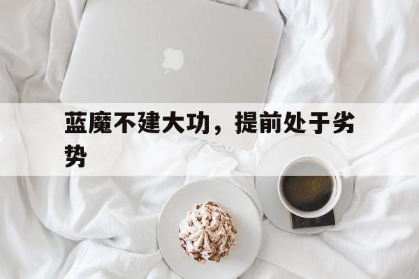 开云体育官网入口-包含蓝魔不建大功，提前处于劣势的词条