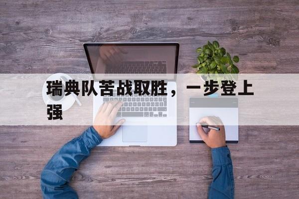 开云体育中国官网-瑞典队苦战取胜，一步登上强