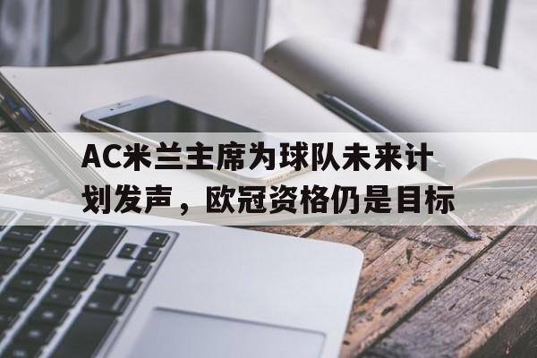 开云体育亚洲官网-包含AC米兰主席为球队未来计划发声，欧冠资格仍是目标的词条